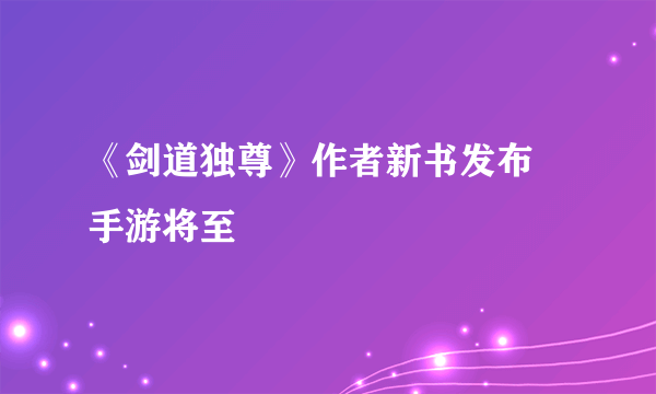 《剑道独尊》作者新书发布 手游将至