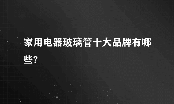 家用电器玻璃管十大品牌有哪些?