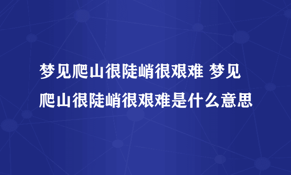 梦见爬山很陡峭很艰难 梦见爬山很陡峭很艰难是什么意思