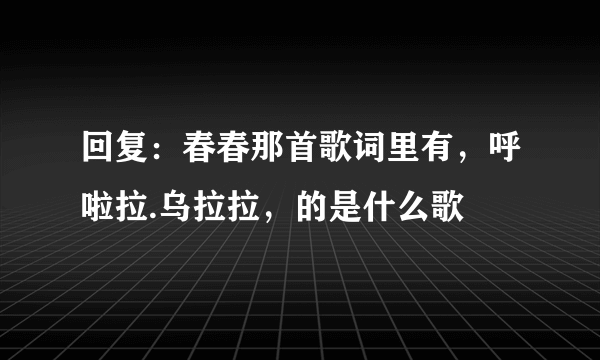 回复：春春那首歌词里有，呼啦拉.乌拉拉，的是什么歌