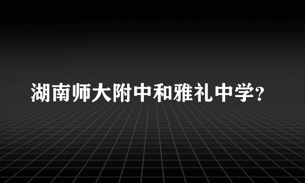 湖南师大附中和雅礼中学？