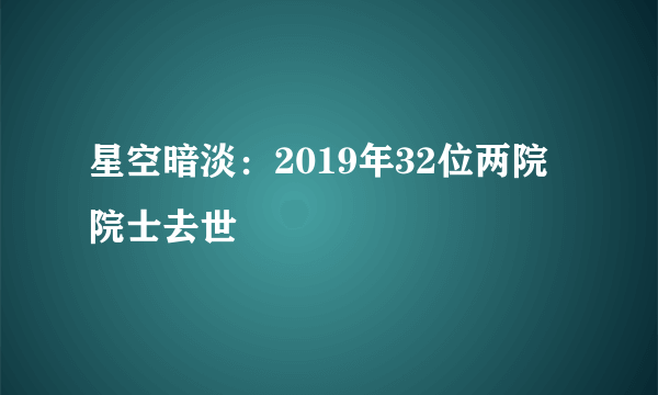 星空暗淡：2019年32位两院院士去世