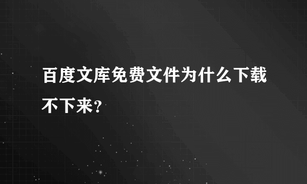 百度文库免费文件为什么下载不下来？