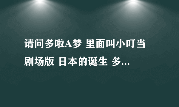 请问多啦A梦 里面叫小叮当 剧场版 日本的诞生 多啦A梦的国语配音人的名单 应该是台湾配音