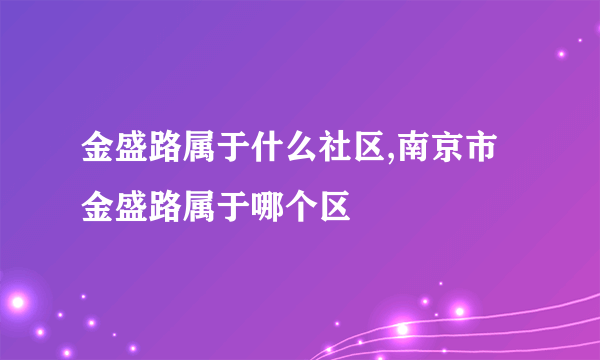 金盛路属于什么社区,南京市金盛路属于哪个区