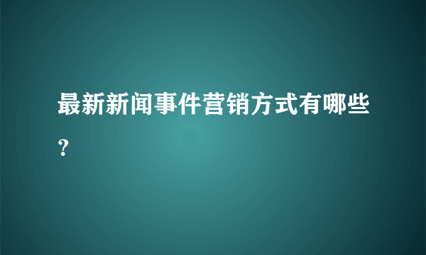 最新新闻事件营销方式有哪些？