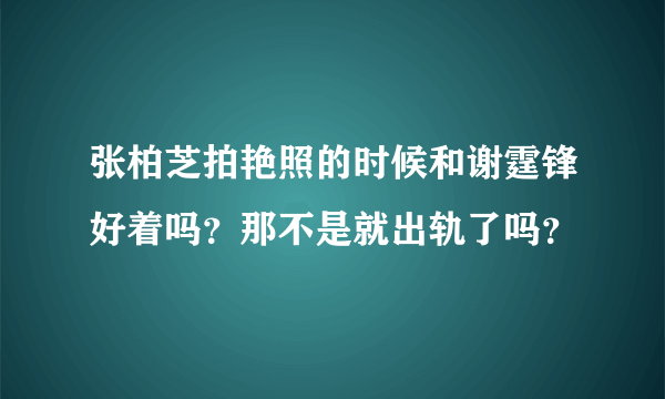 张柏芝拍艳照的时候和谢霆锋好着吗？那不是就出轨了吗？