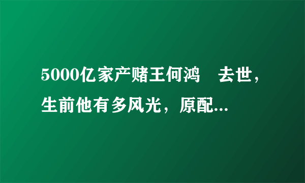 5000亿家产赌王何鸿燊去世，生前他有多风光，原配黎婉华就多悲惨！