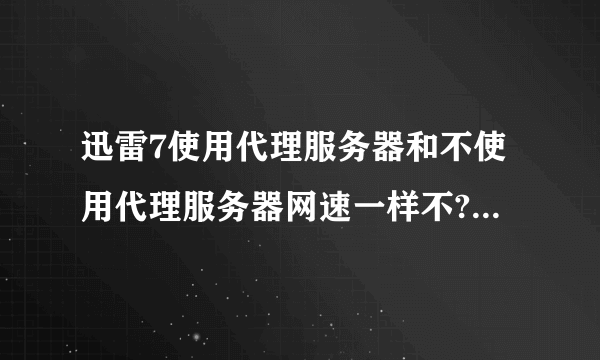 迅雷7使用代理服务器和不使用代理服务器网速一样不?哪个更好?