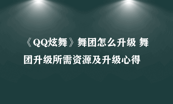 《QQ炫舞》舞团怎么升级 舞团升级所需资源及升级心得