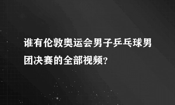 谁有伦敦奥运会男子乒乓球男团决赛的全部视频？