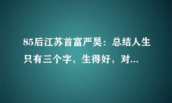 85后江苏首富严昊：总结人生只有三个字，生得好，对此你怎么看？