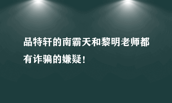 品特轩的南霸天和黎明老师都有诈骗的嫌疑！