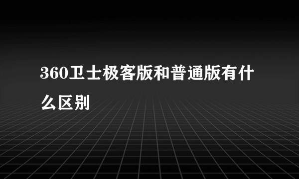 360卫士极客版和普通版有什么区别