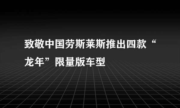 致敬中国劳斯莱斯推出四款“龙年”限量版车型