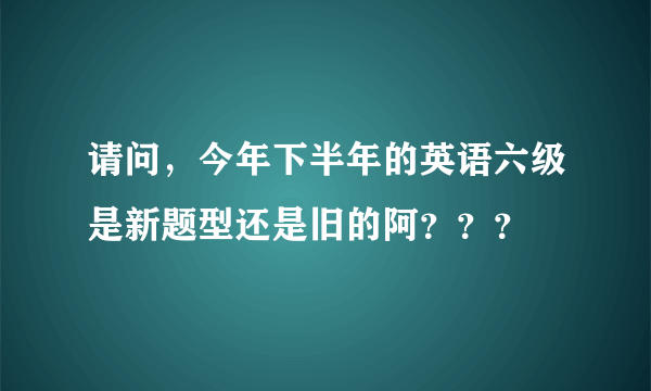 请问，今年下半年的英语六级是新题型还是旧的阿？？？