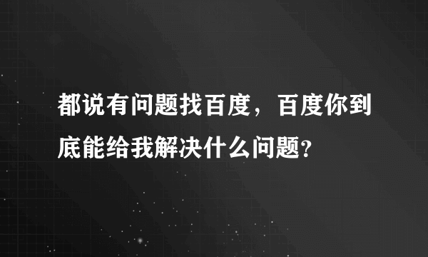 都说有问题找百度，百度你到底能给我解决什么问题？