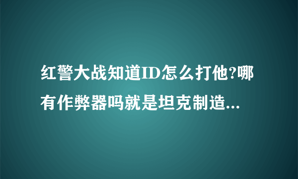 红警大战知道ID怎么打他?哪有作弊器吗就是坦克制造很快,升级也快的那种