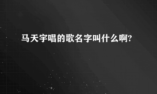 马天宇唱的歌名字叫什么啊?