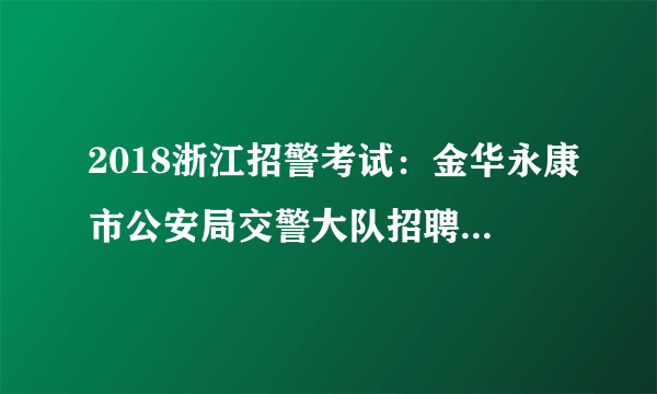 2018浙江招警考试：金华永康市公安局交警大队招聘若干人公告