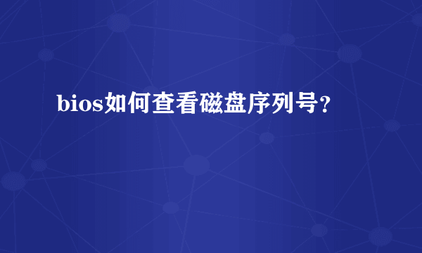 bios如何查看磁盘序列号？