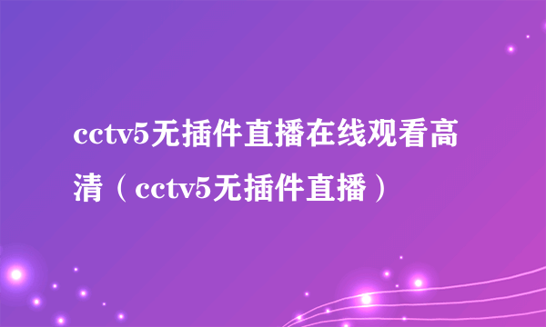 cctv5无插件直播在线观看高清（cctv5无插件直播）