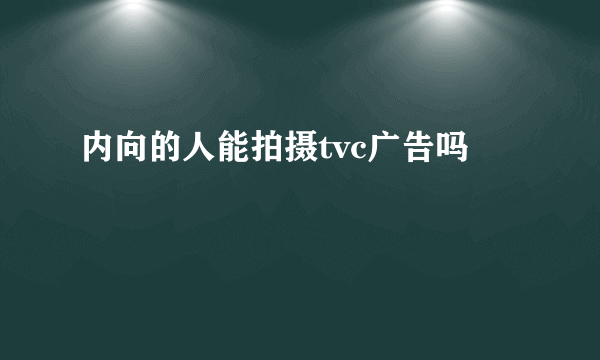 内向的人能拍摄tvc广告吗