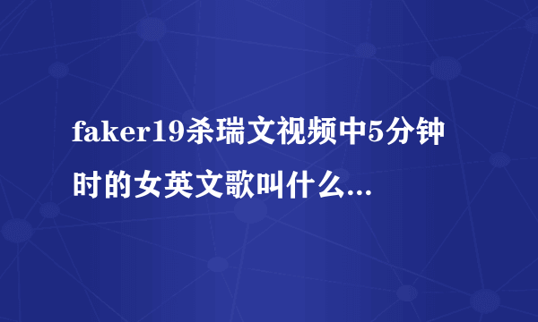 faker19杀瑞文视频中5分钟时的女英文歌叫什么啊，谢谢？