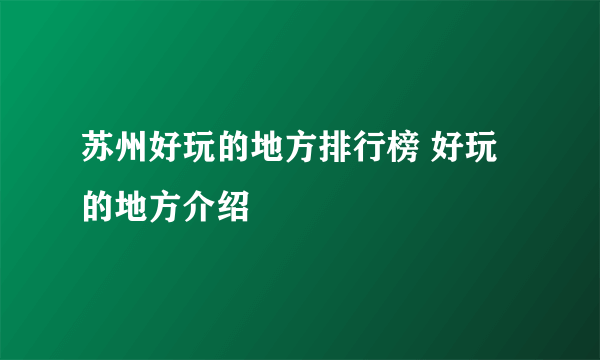 苏州好玩的地方排行榜 好玩的地方介绍