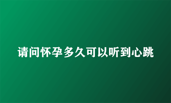 请问怀孕多久可以听到心跳