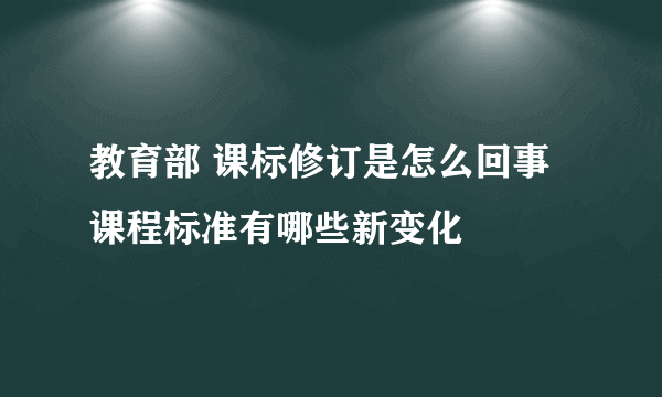 教育部 课标修订是怎么回事 课程标准有哪些新变化