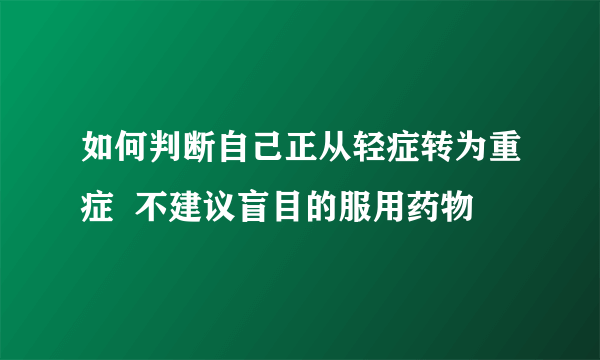 如何判断自己正从轻症转为重症  不建议盲目的服用药物