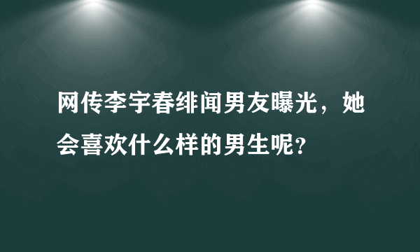 网传李宇春绯闻男友曝光，她会喜欢什么样的男生呢？