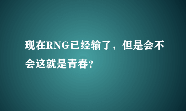 现在RNG已经输了，但是会不会这就是青春？