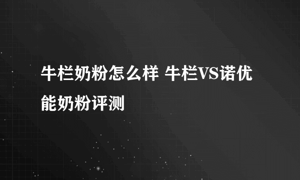 牛栏奶粉怎么样 牛栏VS诺优能奶粉评测