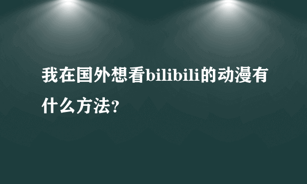 我在国外想看bilibili的动漫有什么方法？