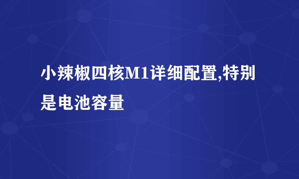 小辣椒四核M1详细配置,特别是电池容量