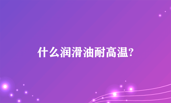 什么润滑油耐高温?