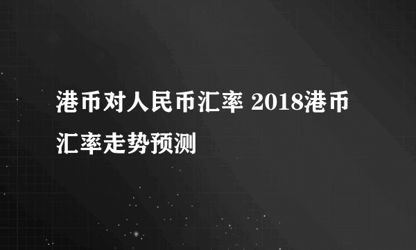 港币对人民币汇率 2018港币汇率走势预测