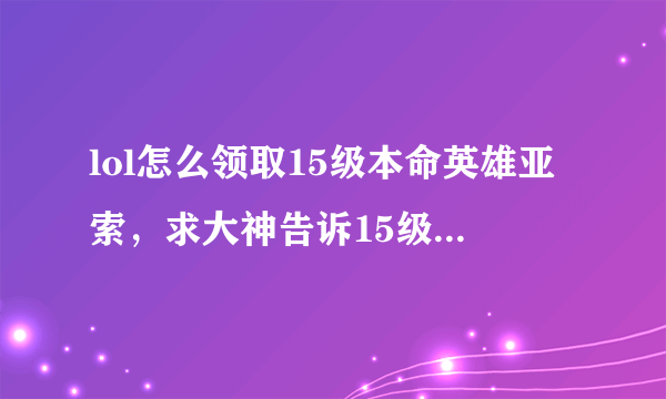 lol怎么领取15级本命英雄亚索，求大神告诉15级本命亚索咋领取？