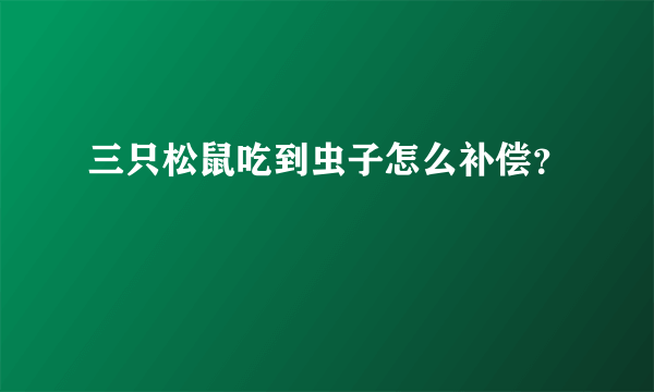 三只松鼠吃到虫子怎么补偿？