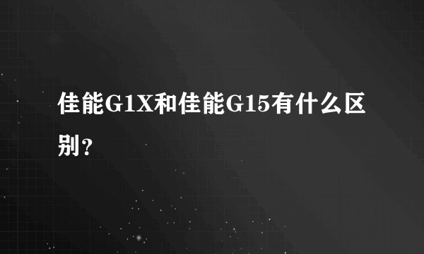 佳能G1X和佳能G15有什么区别？