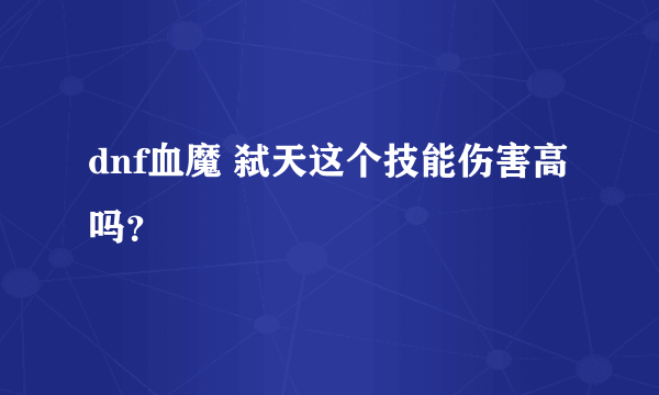 dnf血魔 弑天这个技能伤害高吗？