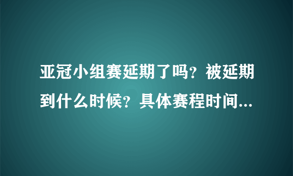 亚冠小组赛延期了吗？被延期到什么时候？具体赛程时间表谁有呢？