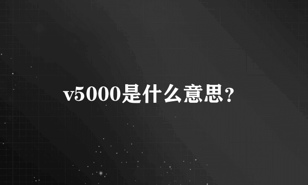 v5000是什么意思？