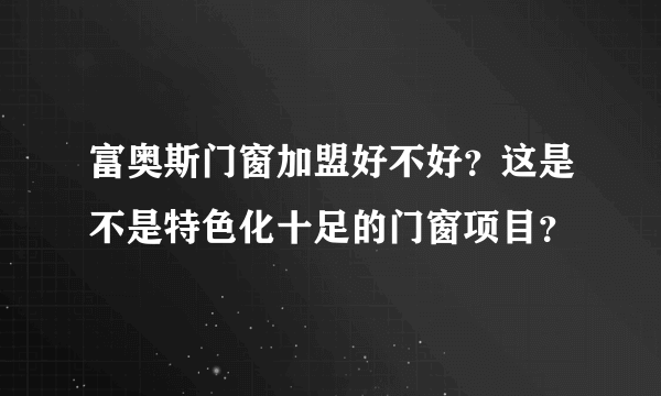 富奥斯门窗加盟好不好？这是不是特色化十足的门窗项目？