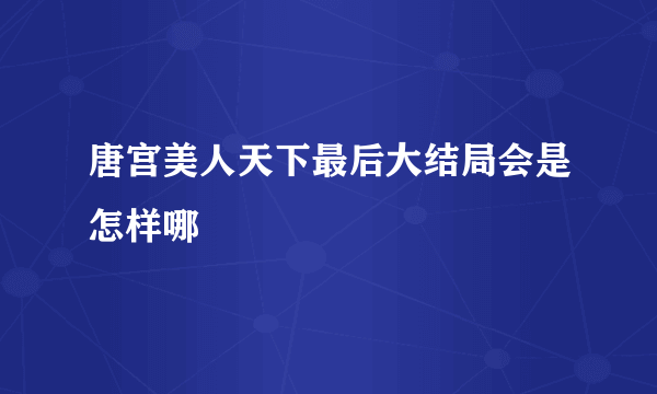 唐宫美人天下最后大结局会是怎样哪