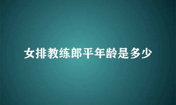 女排教练郎平年龄是多少