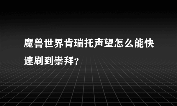 魔兽世界肯瑞托声望怎么能快速刷到崇拜？