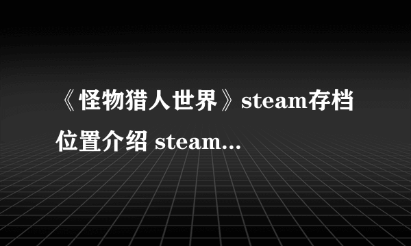 《怪物猎人世界》steam存档位置介绍 steam存档位置在哪？